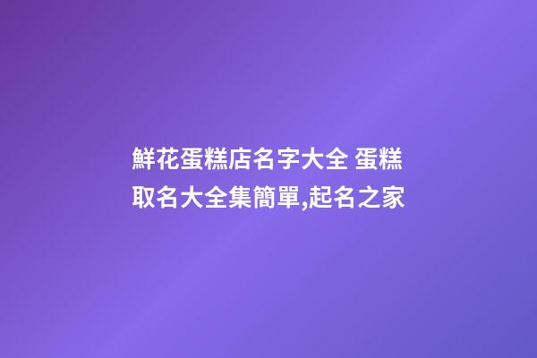 鮮花蛋糕店名字大全 蛋糕取名大全集簡單,起名之家-第1張-店鋪起名-玄機派